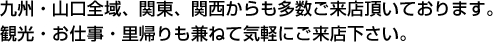 九州・山口全域、関東、関西からも多数ご来店頂いております。観光・お仕事・里帰りも兼ねて気軽にご来店下さい。